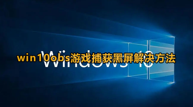 win10obs游戏捕获黑屏怎么办